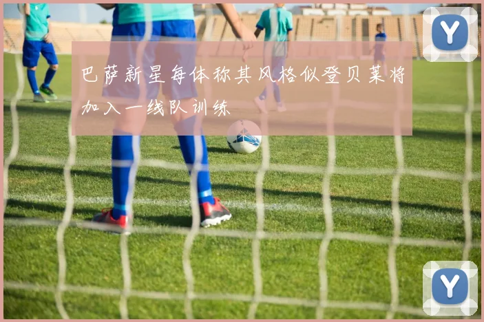 巴萨新星每体称其风格似登贝莱将加入一线队训练