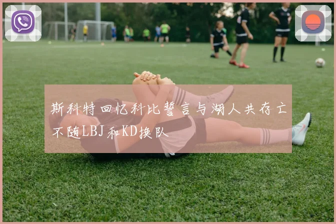 斯科特回忆科比誓言与湖人共存亡不随LBJ和KD换队