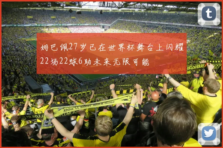 姆巴佩27岁已在世界杯舞台上闪耀22场22球6助未来无限可能