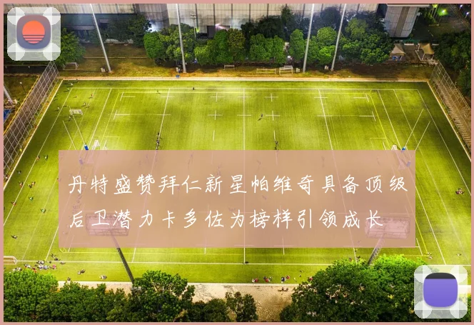 丹特盛赞拜仁新星帕维奇具备顶级后卫潜力卡多佐为榜样引领成长