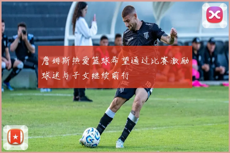 詹姆斯热爱篮球希望通过比赛激励球迷与子女继续前行