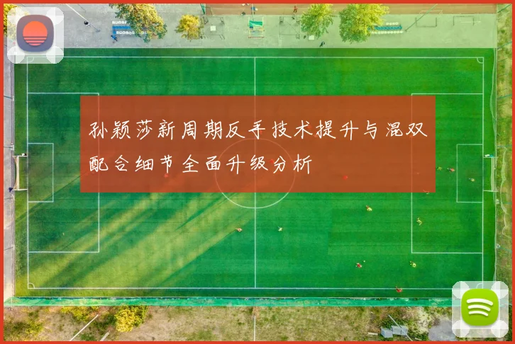 孙颖莎新周期反手技术提升与混双配合细节全面升级分析