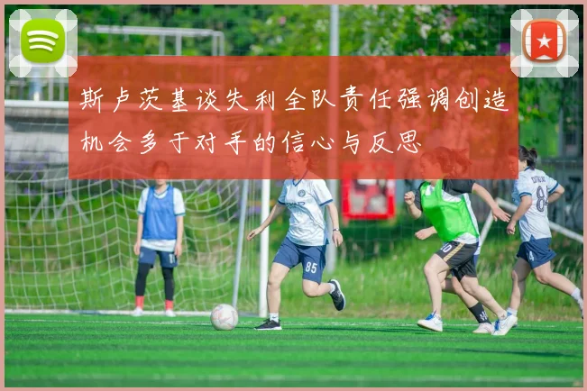 斯卢茨基谈失利全队责任强调创造机会多于对手的信心与反思