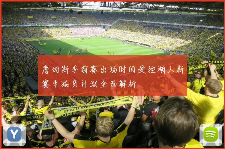 詹姆斯季前赛出场时间受控湖人新赛季减负计划全面解析