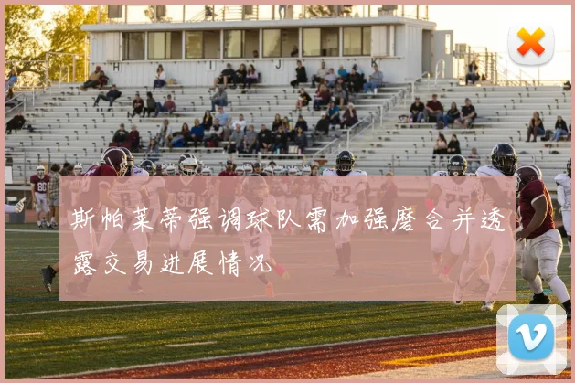 斯帕莱蒂强调球队需加强磨合并透露交易进展情况