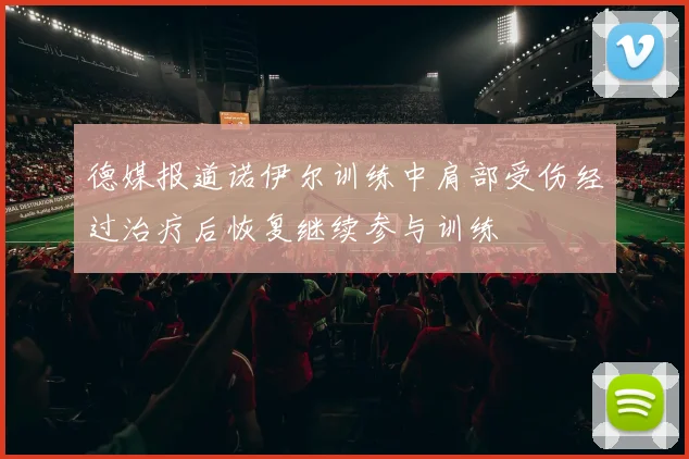 德媒报道诺伊尔训练中肩部受伤经过治疗后恢复继续参与训练