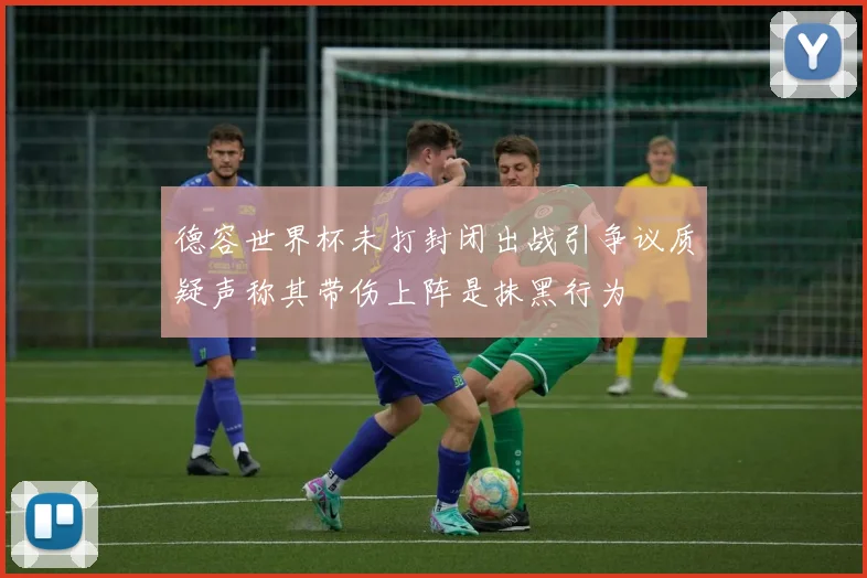 德容世界杯未打封闭出战引争议质疑声称其带伤上阵是抹黑行为